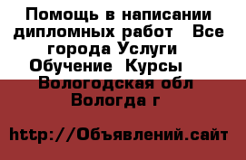 Помощь в написании дипломных работ - Все города Услуги » Обучение. Курсы   . Вологодская обл.,Вологда г.